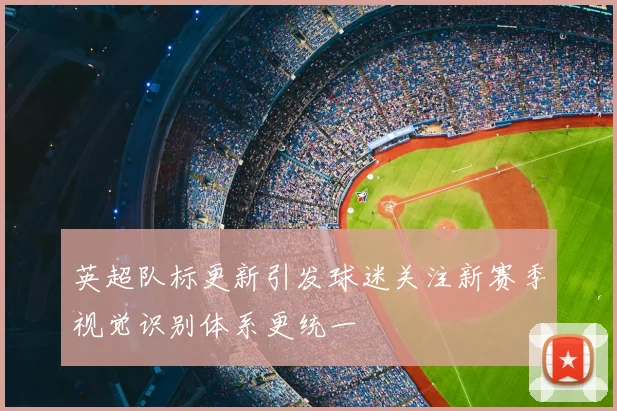 英超队标更新引发球迷关注新赛季视觉识别体系更统一