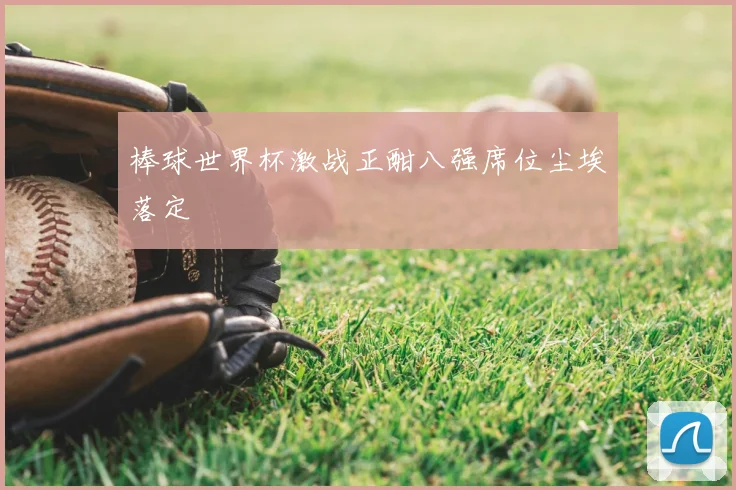 棒球世界杯激战正酣八强席位尘埃落定