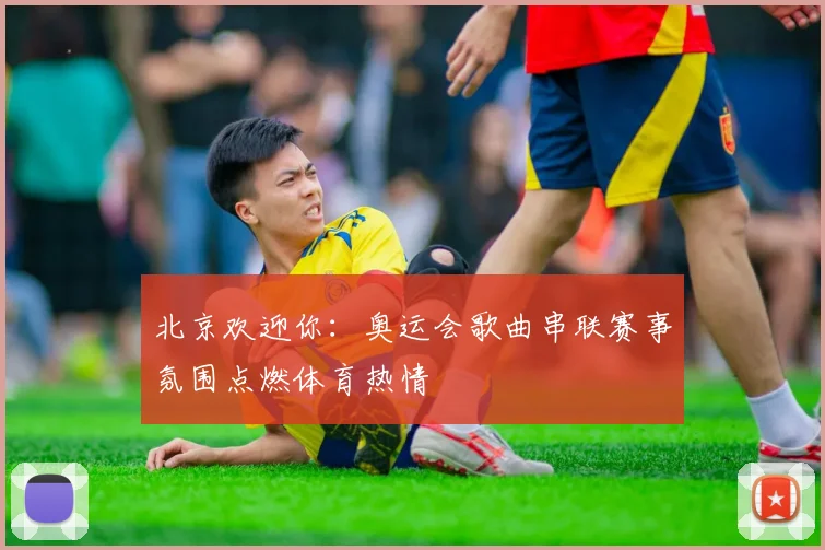 北京欢迎你:奥运会歌曲串联赛事氛围点燃体育热情