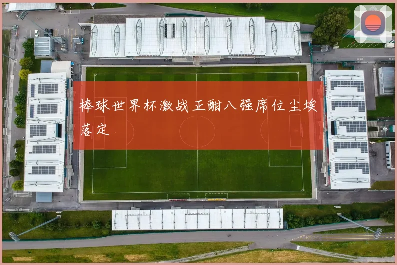 棒球世界杯激战正酣八强席位尘埃落定