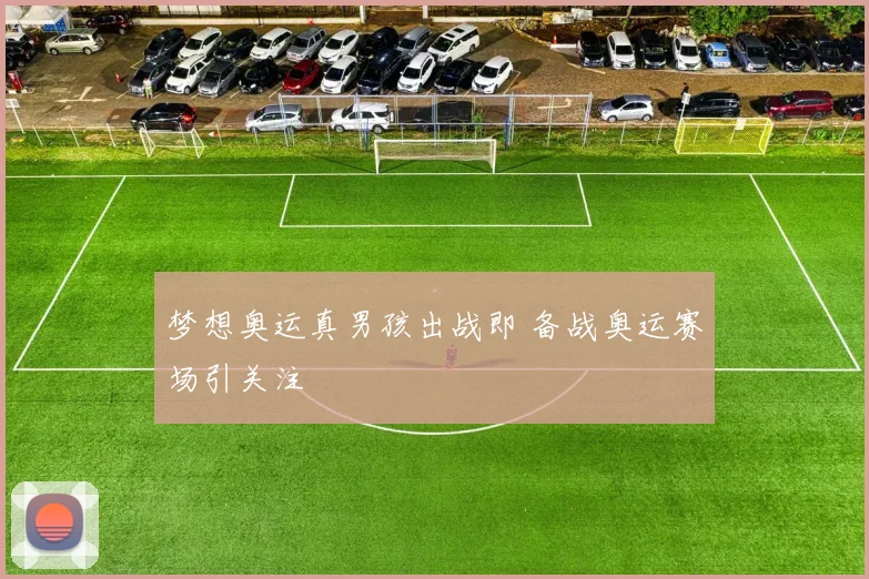 梦想奥运真男孩出战即 备战奥运赛场引关注