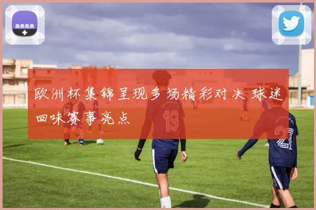 欧洲杯集锦呈现多场精彩对决 球迷回味赛事亮点