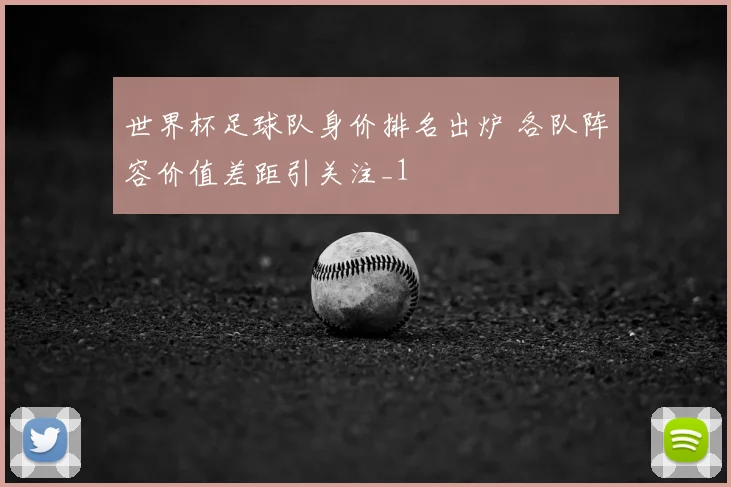 世界杯足球队身价排名出炉 各队阵容价值差距引关注_1