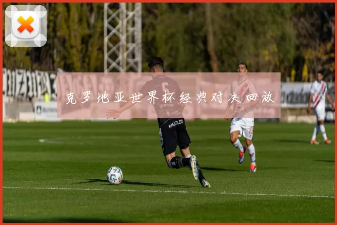 克罗地亚世界杯经典对决回放