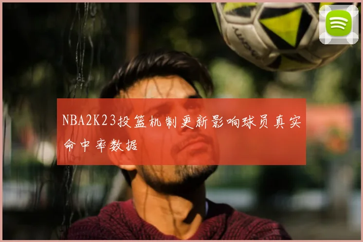 NBA2K23投篮机制更新影响球员真实命中率数据