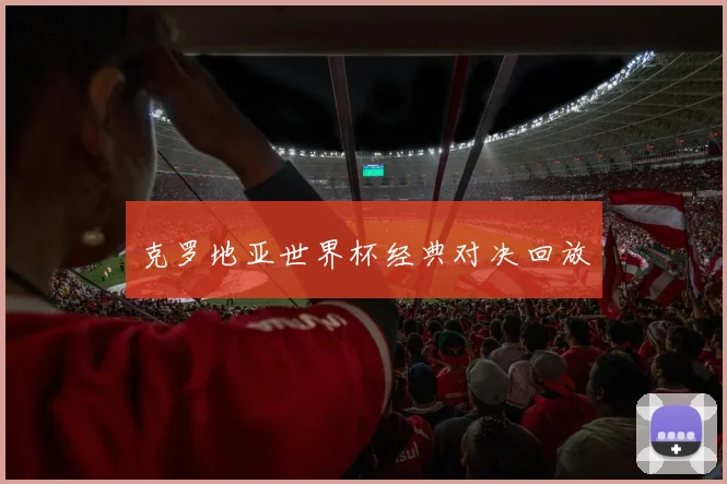 克罗地亚世界杯经典对决回放