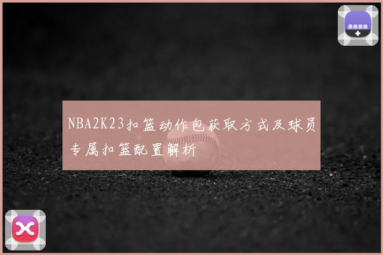 NBA2K23扣篮动作包获取方式及球员专属扣篮配置解析