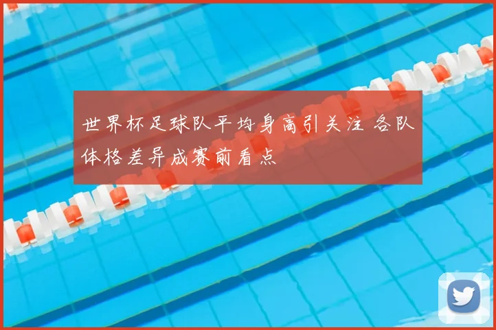 世界杯足球队平均身高引关注 各队体格差异成赛前看点