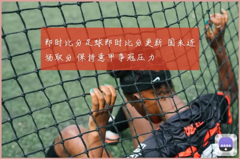 即时比分足球即时比分更新 国米连场取分 保持意甲争冠压力