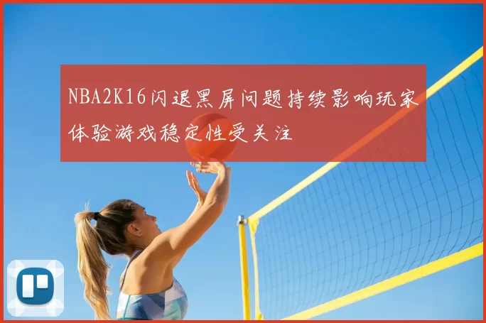NBA2K16闪退黑屏问题持续影响玩家体验游戏稳定性受关注
