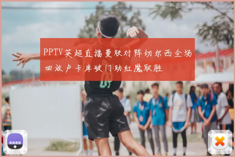 PPTV英超直播曼联对阵切尔西全场回放卢卡库破门助红魔取胜