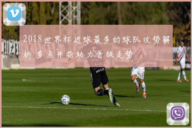 2018世界杯进球最多的球队攻势解析 多点开花助力晋级走势