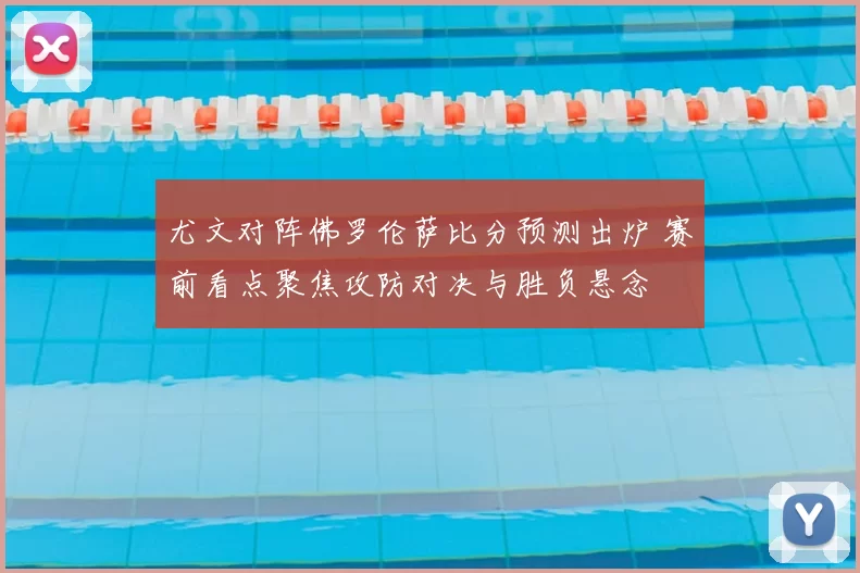 尤文对阵佛罗伦萨比分预测出炉 赛前看点聚焦攻防对决与胜负悬念