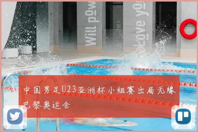 中国男足U23亚洲杯小组赛出局无缘巴黎奥运会