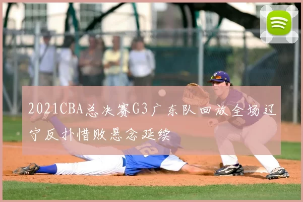 2021CBA总决赛G3广东队回放全场辽宁反扑惜败悬念延续