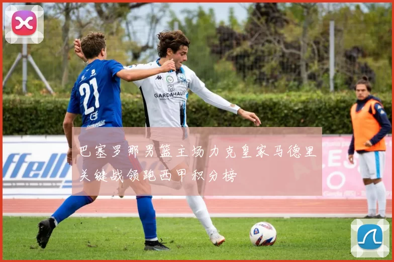 巴塞罗那男篮主场力克皇家马德里关键战领跑西甲积分榜