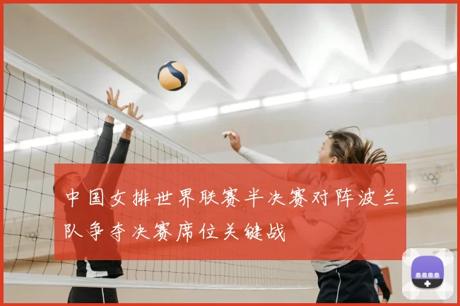 中国女排世界联赛半决赛对阵波兰队争夺决赛席位关键战