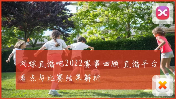网球直播吧2022赛事回顾 直播平台看点与比赛结果解析