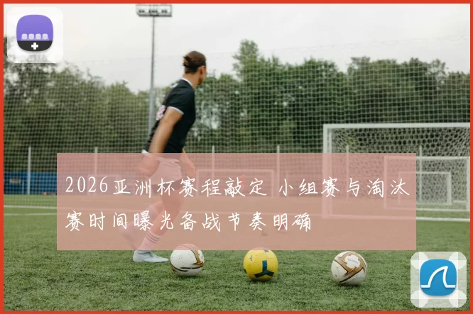 2026亚洲杯赛程敲定 小组赛与淘汰赛时间曝光备战节奏明确
