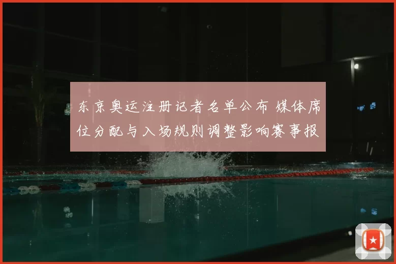 东京奥运注册记者名单公布 媒体席位分配与入场规则调整影响赛事报道安排
