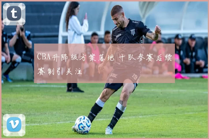 CBA升降级方案落地 十队参赛后续赛制引关注