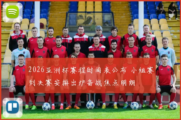 2026亚洲杯赛程时间表公布 小组赛到决赛安排出炉备战焦点明朗