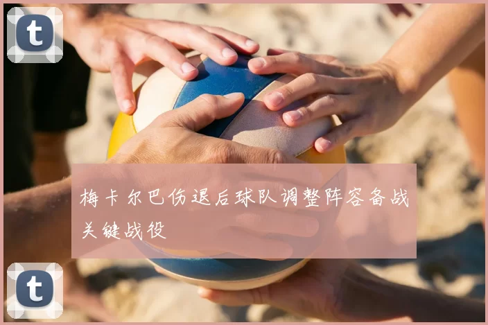 梅卡尔巴伤退后球队调整阵容备战关键战役