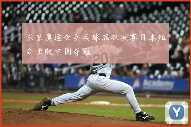 东京奥运会乒乓球混双决赛日本组合击败中国夺冠