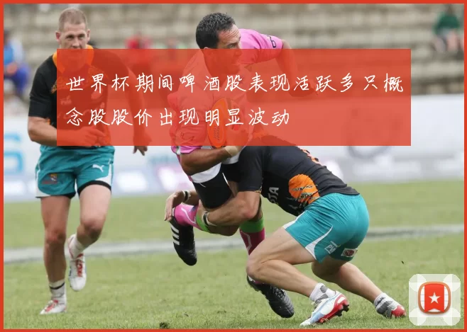 世界杯期间啤酒股表现活跃多只概念股股价出现明显波动