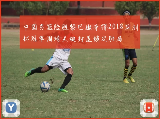 中国男篮险胜黎巴嫩夺得2018亚洲杯冠军周琦关键封盖锁定胜局