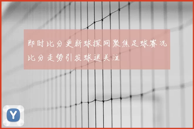 即时比分更新球探网聚焦足球赛况比分走势引发球迷关注