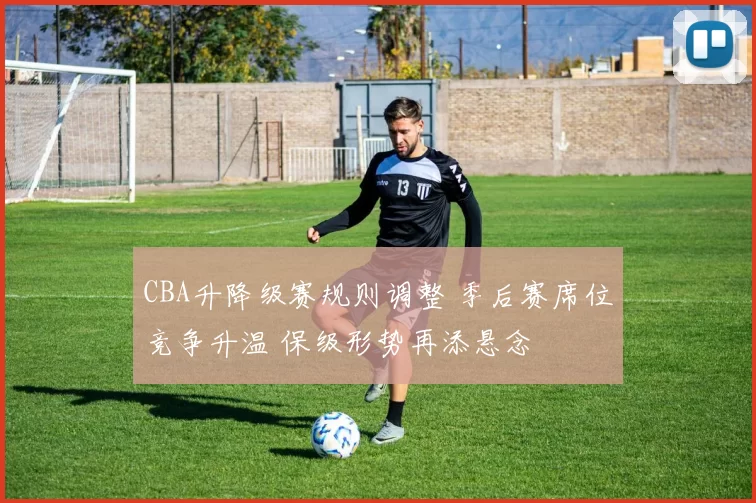 CBA升降级赛规则调整 季后赛席位竞争升温 保级形势再添悬念