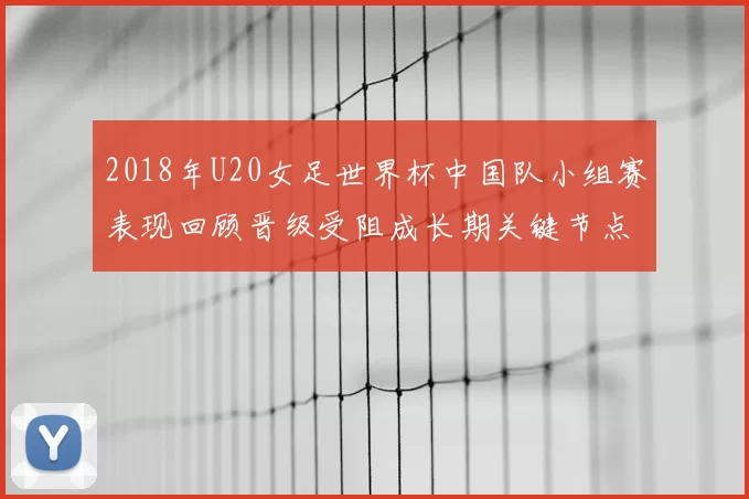 2018年U20女足世界杯中国队小组赛表现回顾晋级受阻成长期关键节点