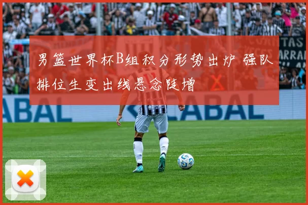 男篮世界杯B组积分形势出炉 强队排位生变出线悬念陡增