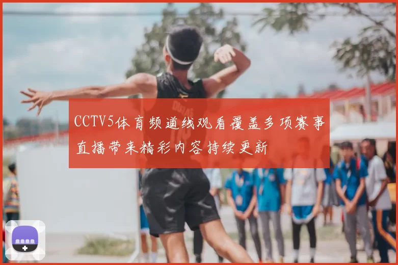 CCTV5体育频道线观看覆盖多项赛事直播带来精彩内容持续更新