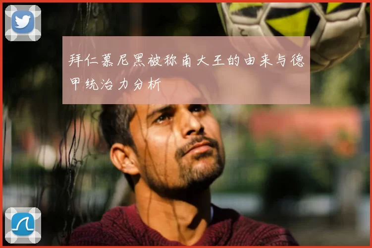 拜仁慕尼黑被称南大王的由来与德甲统治力分析