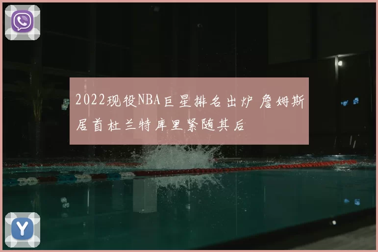 2022现役NBA巨星排名出炉 詹姆斯居首杜兰特库里紧随其后
