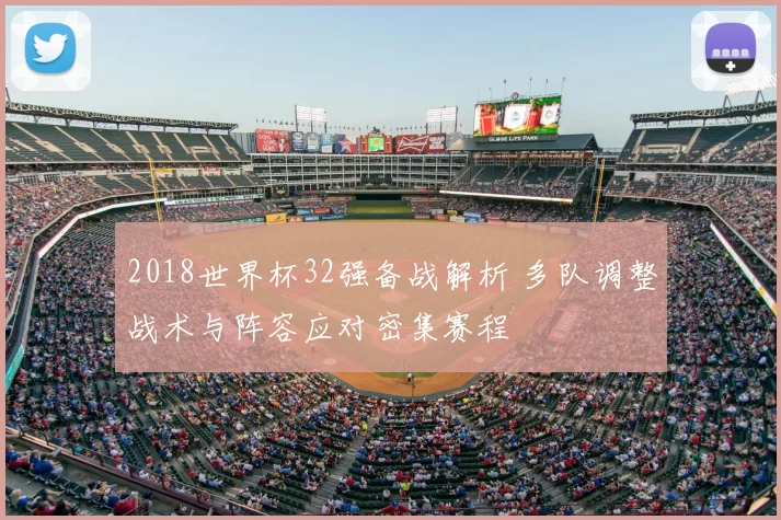 2018世界杯32强备战解析 多队调整战术与阵容应对密集赛程