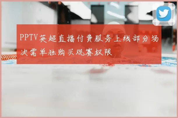 PPTV英超直播付费服务上线部分场次需单独购买观赛权限