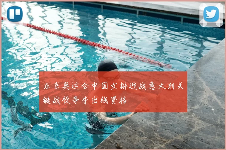 东京奥运会中国女排迎战意大利关键战役争夺出线资格