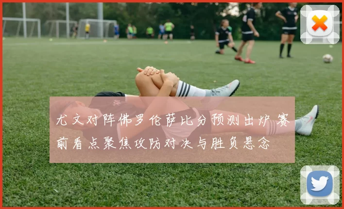 尤文对阵佛罗伦萨比分预测出炉 赛前看点聚焦攻防对决与胜负悬念