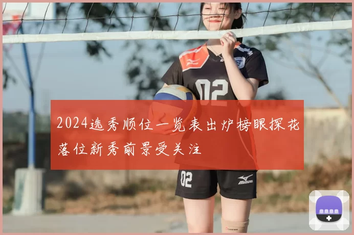 2024选秀顺位一览表出炉榜眼探花落位新秀前景受关注