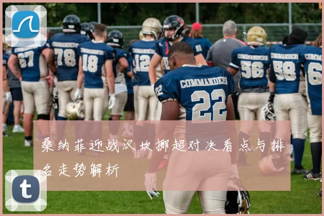 桑纳菲迎战汉坎挪超对决看点与排名走势解析
