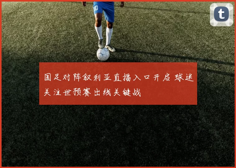 国足对阵叙利亚直播入口开启 球迷关注世预赛出线关键战
