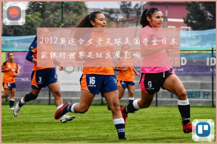 2012奥运会女子足球美国夺金日本获银对世界足坛发展影响