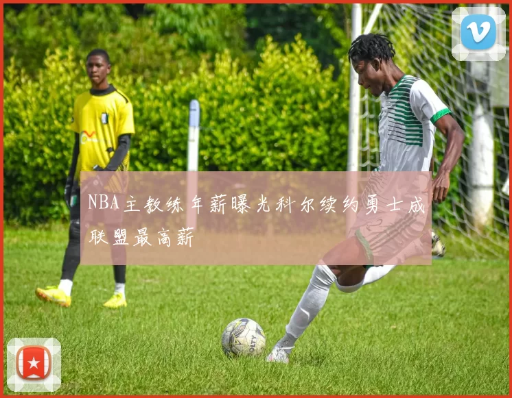 NBA主教练年薪曝光科尔续约勇士成联盟最高薪
