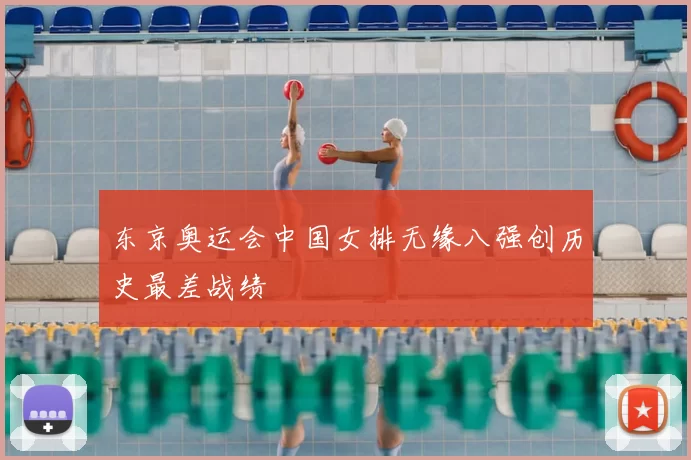 东京奥运会中国女排无缘八强创历史最差战绩