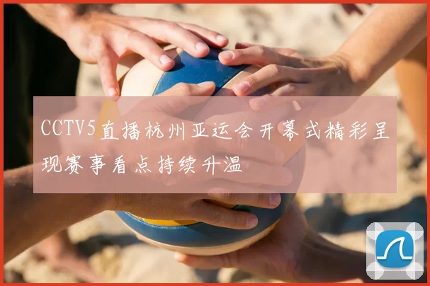 CCTV5直播杭州亚运会开幕式精彩呈现赛事看点持续升温