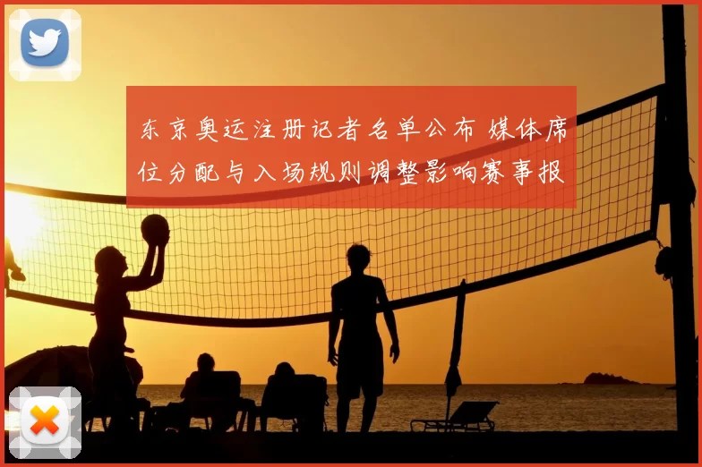 东京奥运注册记者名单公布 媒体席位分配与入场规则调整影响赛事报道安排