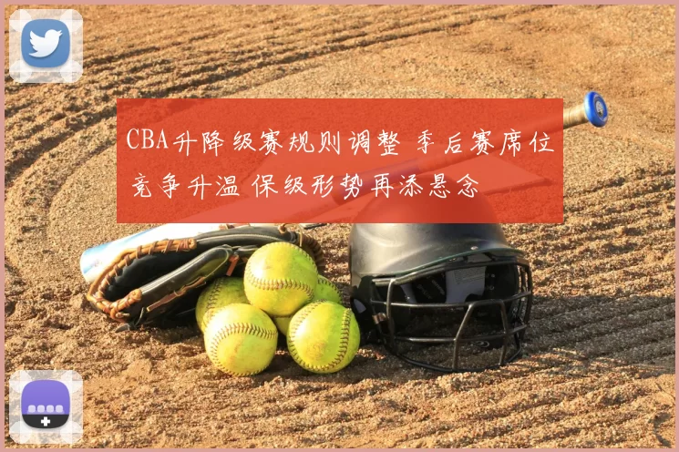 CBA升降级赛规则调整 季后赛席位竞争升温 保级形势再添悬念